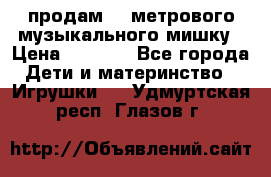 продам 1,5метрового музыкального мишку › Цена ­ 2 500 - Все города Дети и материнство » Игрушки   . Удмуртская респ.,Глазов г.